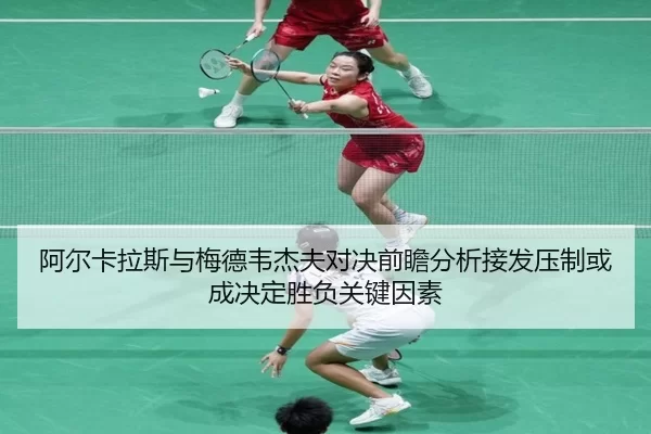 阿尔卡拉斯与梅德韦杰夫对决前瞻分析接发压制或成决定胜负关键因素