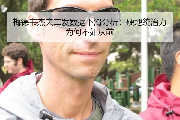 梅德韦杰夫二发数据下滑分析：硬地统治力为何不如从前