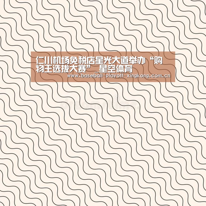 仁川机场免税店星光大道举办“购物王选拔大赛”_星空体育(图1) 星空体育