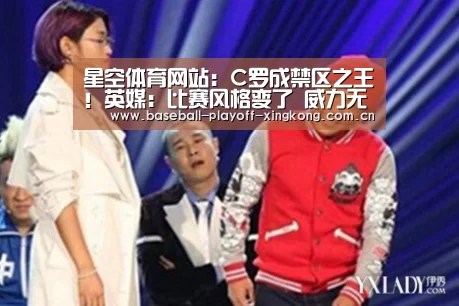 星空体育网站:C罗成禁区之王!英媒:比赛风格变了 威力无穷(图1) 星空娱乐