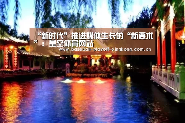 “新时代”推进媒体生长的“新要求”:星空体育网站(图1) 星空体育网站